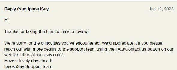 Ipsos isay is a scam. They do not take the time to provide a response to negative complaints. They give the same generic response. 